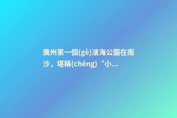 廣州第一個(gè)濱海公園在南沙，堪稱(chēng)“小三亞”，景色迷人還免費(fèi)